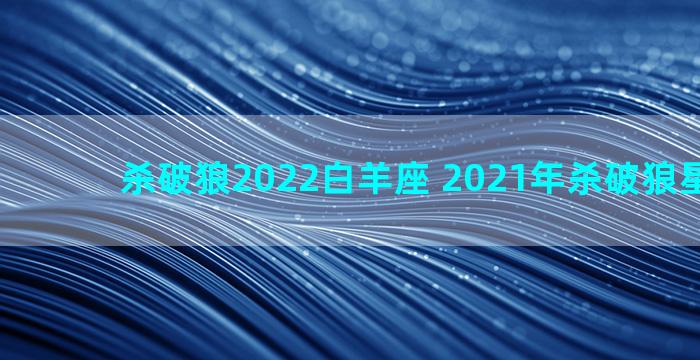 杀破狼2022白羊座 2021年杀破狼星座运势